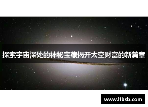 探索宇宙深处的神秘宝藏揭开太空财富的新篇章